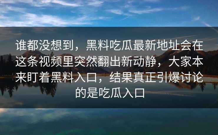 谁都没想到，黑料吃瓜最新地址会在这条视频里突然翻出新动静，大家本来盯着黑料入口，结果真正引爆讨论的是吃瓜入口