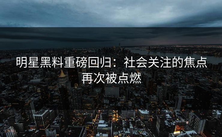 明星黑料重磅回归：社会关注的焦点再次被点燃
