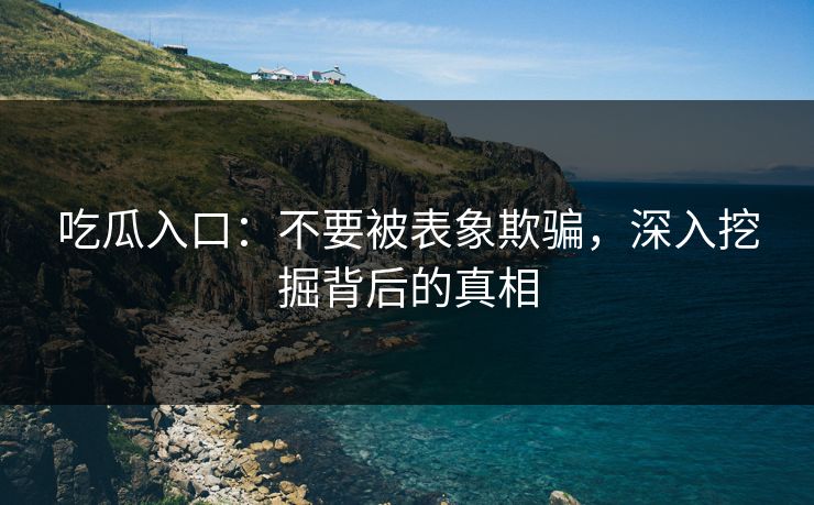 吃瓜入口:不要被表象欺骗,深入挖掘背后的真相 吃瓜入口:不要被表象欺骗,深入挖掘背后的真相