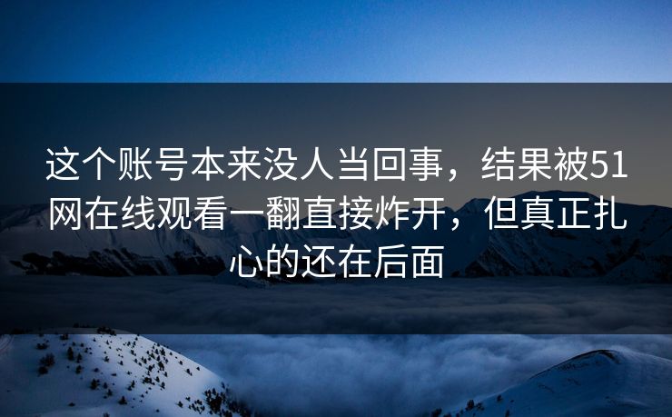 这个账号本来没人当回事,结果被51网在线观看一翻直接炸开,但真正扎心的还在后面 这个账号本来没人当回事,结果被51网在线观看一翻直接炸开,但真正扎心的还在后面