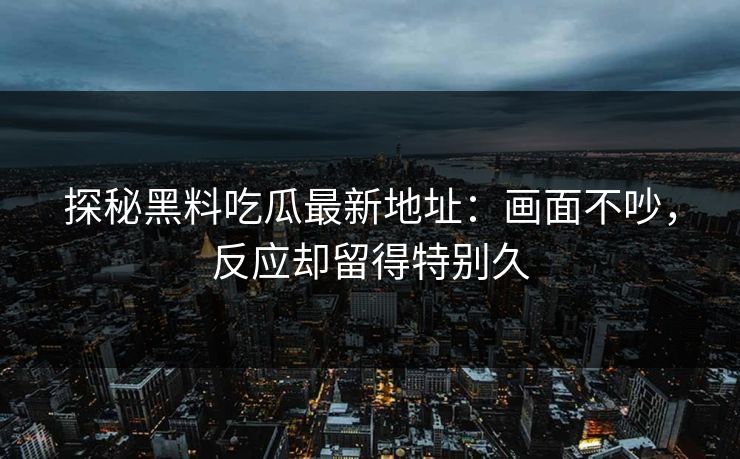 探秘黑料吃瓜最新地址:画面不吵,反应却留得特别久 探秘黑料吃瓜最新地址:画面不吵,反应却留得特别久