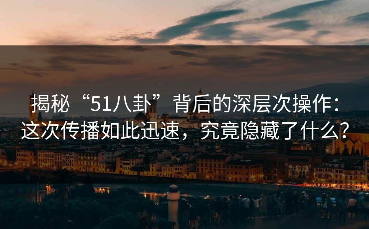 揭秘“51八卦”背后的深层次操作：这次传播如此迅速，究竟隐藏了什么？