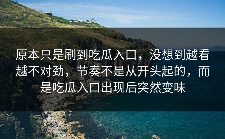 原本只是刷到吃瓜入口,没想到越看越不对劲,节奏不是从开头起的,而是吃瓜入口出现后突然变味 原本只是刷到吃瓜入口,没想到越看越不对劲,节奏不是从开头起的,而是吃瓜入口出现后突然变味