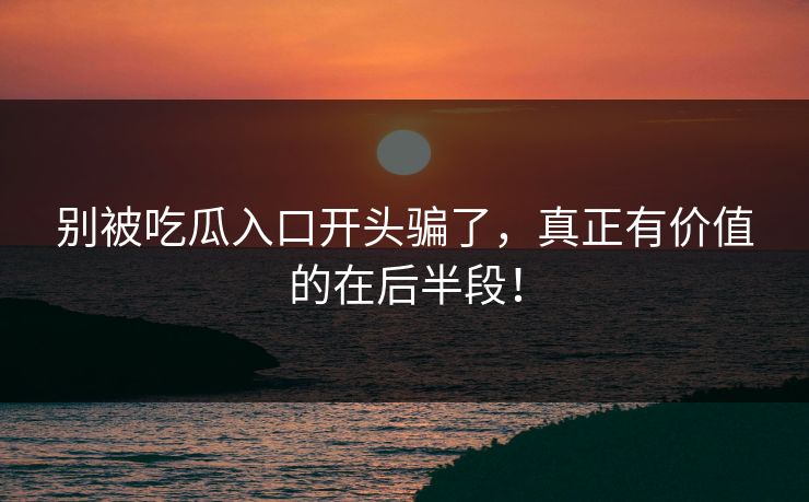 别被吃瓜入口开头骗了,真正有价值的在后半段! 别被吃瓜入口开头骗了,真正有价值的在后半段!