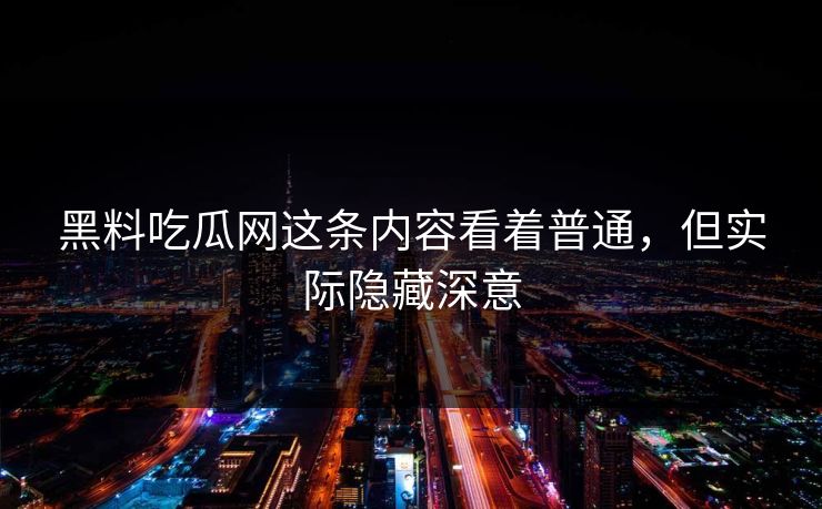 黑料吃瓜网这条内容看着普通,但实际隐藏深意 黑料吃瓜网这条内容看着普通,但实际隐藏深意