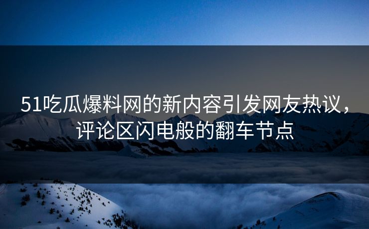 51吃瓜爆料网的新内容引发网友热议,评论区闪电般的翻车节点 51吃瓜爆料网的新内容引发网友热议,评论区闪电般的翻车节点