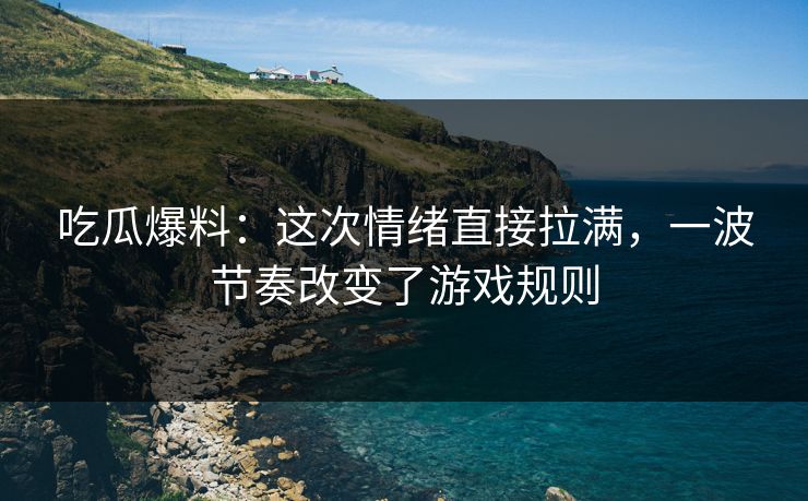 吃瓜爆料：这次情绪直接拉满，一波节奏改变了游戏规则