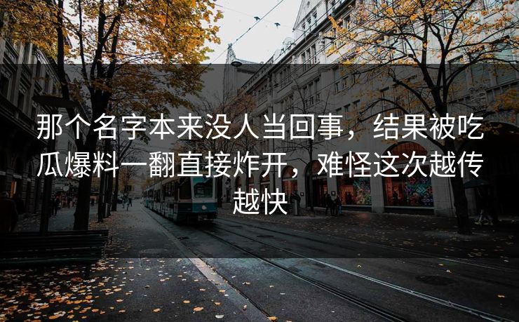 那个名字本来没人当回事,结果被吃瓜爆料一翻直接炸开,难怪这次越传越快 那个名字本来没人当回事,结果被吃瓜爆料一翻直接炸开,难怪这次越传越快