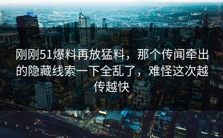 刚刚51爆料再放猛料,那个传闻牵出的隐藏线索一下全乱了,难怪这次越传越快 刚刚51爆料再放猛料,那个传闻牵出的隐藏线索一下全乱了,难怪这次越传越快