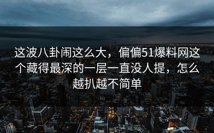这波八卦闹这么大,偏偏51爆料网这个藏得最深的一层一直没人提,怎么越扒越不简单 这波八卦闹这么大,偏偏51爆料网这个藏得最深的一层一直没人提,怎么越扒越不简单