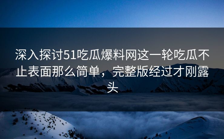 深入探讨51吃瓜爆料网这一轮吃瓜不止表面那么简单,完整版经过才刚露头 深入探讨51吃瓜爆料网这一轮吃瓜不止表面那么简单,完整版经过才刚露头