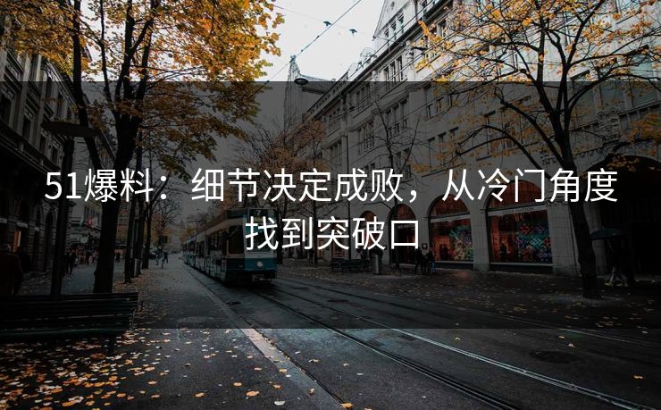 51爆料:细节决定成败,从冷门角度找到突破口 51爆料:细节决定成败,从冷门角度找到突破口