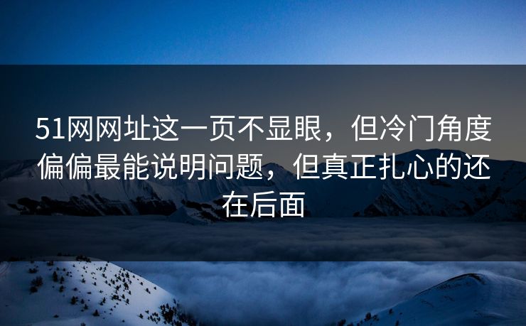 51网网址这一页不显眼,但冷门角度偏偏最能说明问题,但真正扎心的还在后面 51网网址这一页不显眼,但冷门角度偏偏最能说明问题,但真正扎心的还在后面