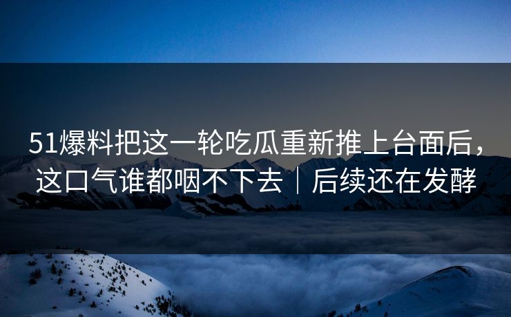 51爆料把这一轮吃瓜重新推上台面后,这口气谁都咽不下去|后续还在发酵 51爆料把这一轮吃瓜重新推上台面后,这口气谁都咽不下去|后续还在发酵