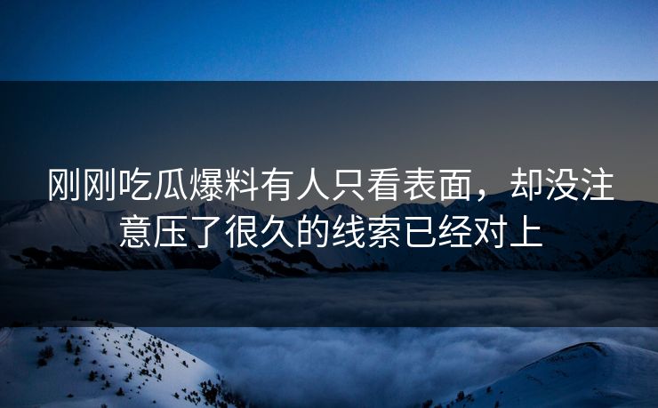 刚刚吃瓜爆料有人只看表面，却没注意压了很久的线索已经对上