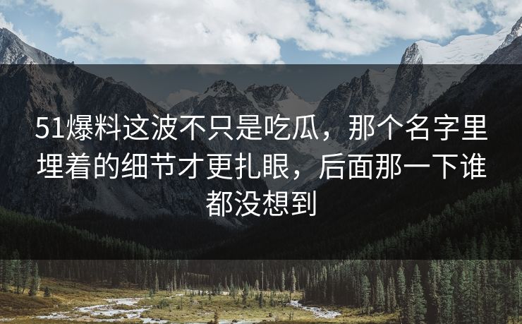 51爆料这波不只是吃瓜,那个名字里埋着的细节才更扎眼,后面那一下谁都没想到 51爆料这波不只是吃瓜,那个名字里埋着的细节才更扎眼,后面那一下谁都没想到