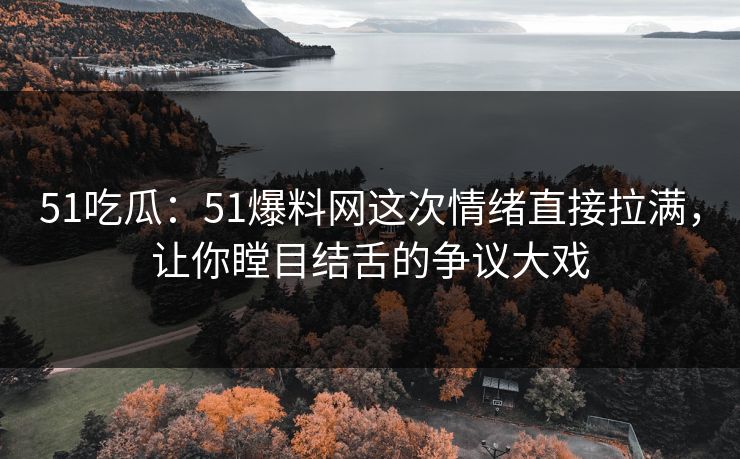 51吃瓜:51爆料网这次情绪直接拉满,让你瞠目结舌的争议大戏 51吃瓜:51爆料网这次情绪直接拉满,让你瞠目结舌的争议大戏