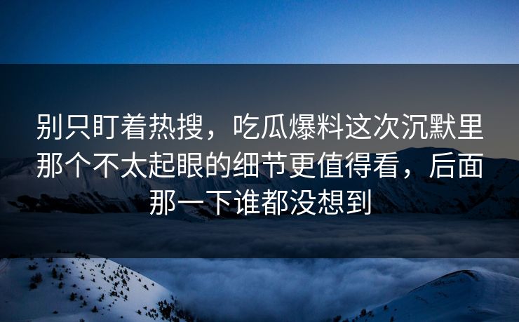 别只盯着热搜,吃瓜爆料这次沉默里那个不太起眼的细节更值得看,后面那一下谁都没想到 别只盯着热搜,吃瓜爆料这次沉默里那个不太起眼的细节更值得看,后面那一下谁都没想到