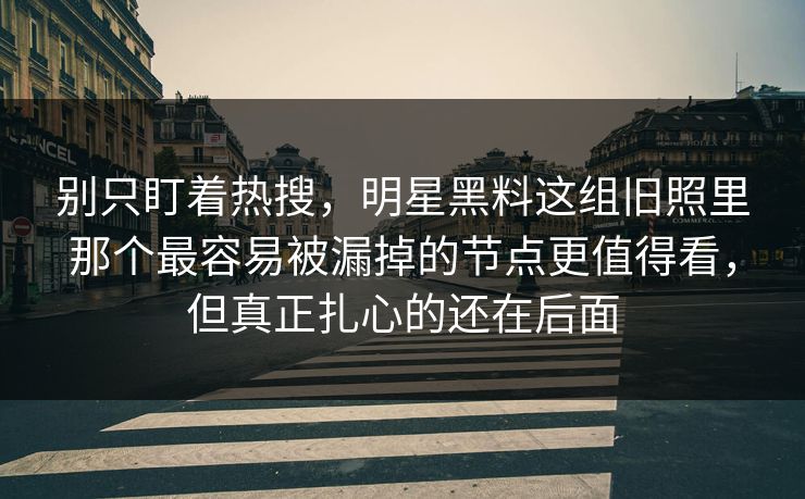 别只盯着热搜,明星黑料这组旧照里那个最容易被漏掉的节点更值得看,但真正扎心的还在后面 别只盯着热搜,明星黑料这组旧照里那个最容易被漏掉的节点更值得看,但真正扎心的还在后面