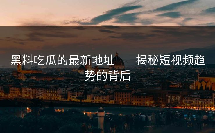 黑料吃瓜的最新地址——揭秘短视频趋势的背后 黑料吃瓜的最新地址——揭秘短视频趋势的背后