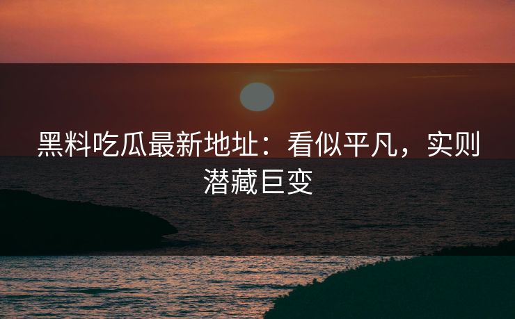 黑料吃瓜最新地址:看似平凡,实则潜藏巨变 黑料吃瓜最新地址:看似平凡,实则潜藏巨变