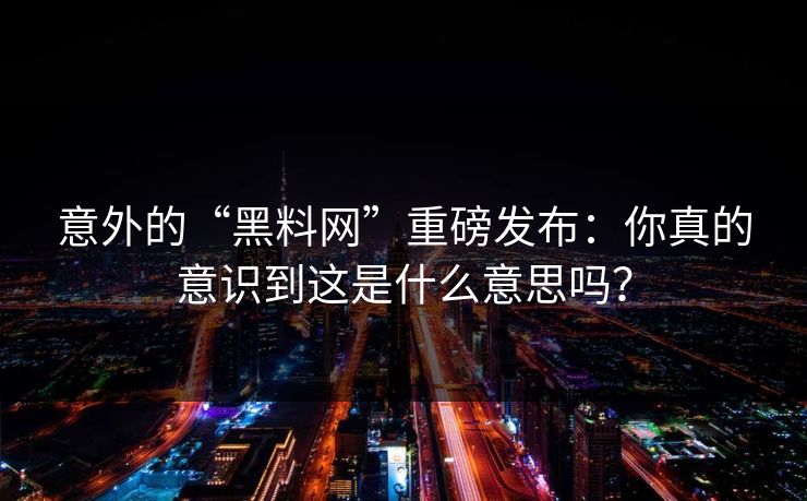 意外的“黑料网”重磅发布:你真的意识到这是什么意思吗? 意外的“黑料网”重磅发布:你真的意识到这是什么意思吗?