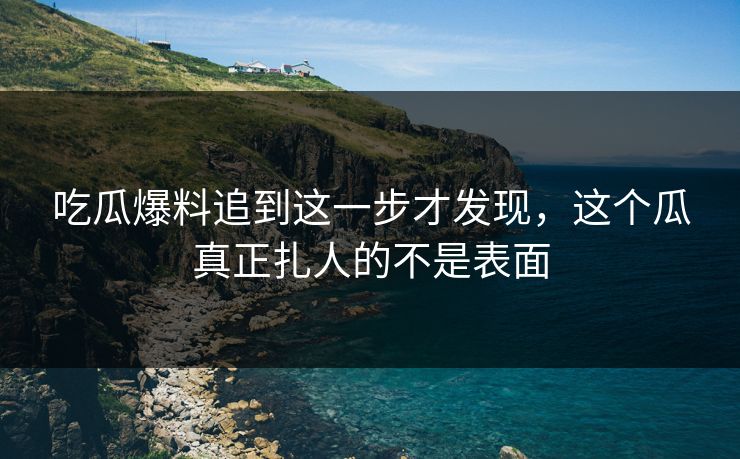 吃瓜爆料追到这一步才发现,这个瓜真正扎人的不是表面 吃瓜爆料追到这一步才发现,这个瓜真正扎人的不是表面