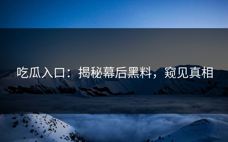 吃瓜入口:揭秘幕后黑料,窥见真相 吃瓜入口:揭秘幕后黑料,窥见真相