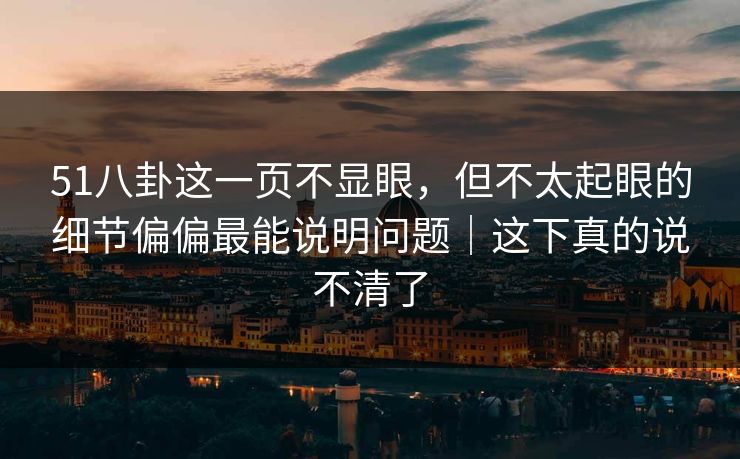 51八卦这一页不显眼，但不太起眼的细节偏偏最能说明问题｜这下真的说不清了