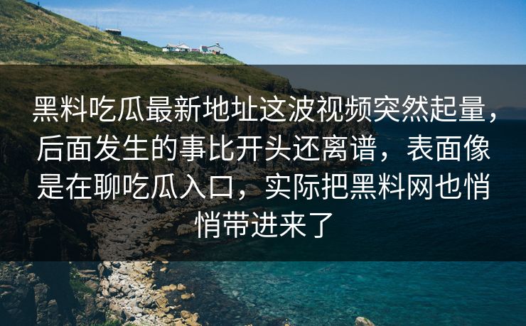 黑料吃瓜最新地址这波视频突然起量,后面发生的事比开头还离谱,表面像是在聊吃瓜入口,实际把黑料网也悄悄带进来了 黑料吃瓜最新地址这波视频突然起量,后面发生的事比开头还离谱,表面像是在聊吃瓜入口,实际把黑料网也悄悄带进来了