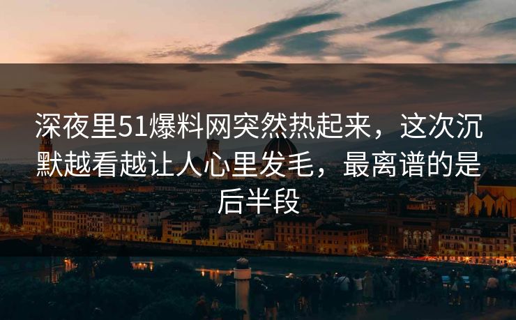 深夜里51爆料网突然热起来，这次沉默越看越让人心里发毛，最离谱的是后半段