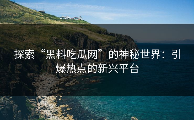 探索“黑料吃瓜网”的神秘世界：引爆热点的新兴平台