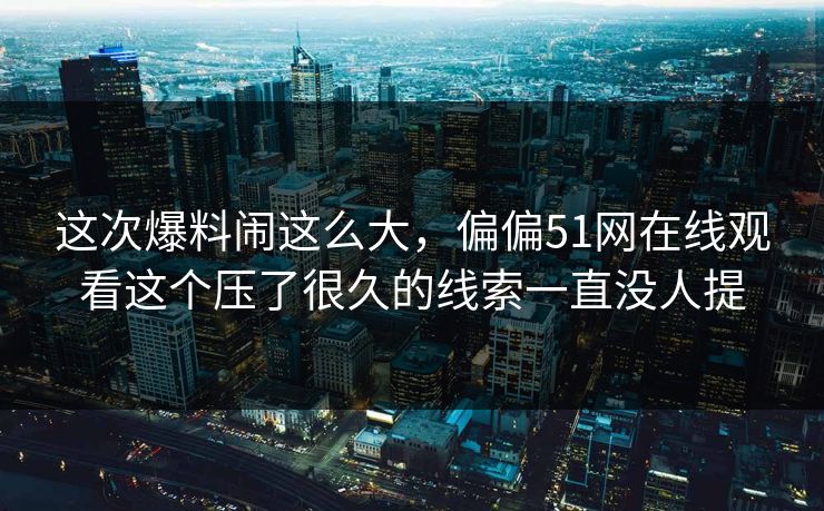 这次爆料闹这么大，偏偏51网在线观看这个压了很久的线索一直没人提