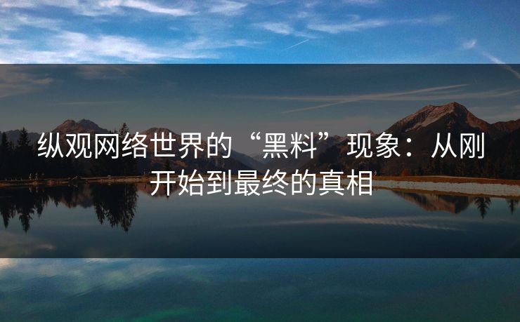 纵观网络世界的“黑料”现象：从刚开始到最终的真相