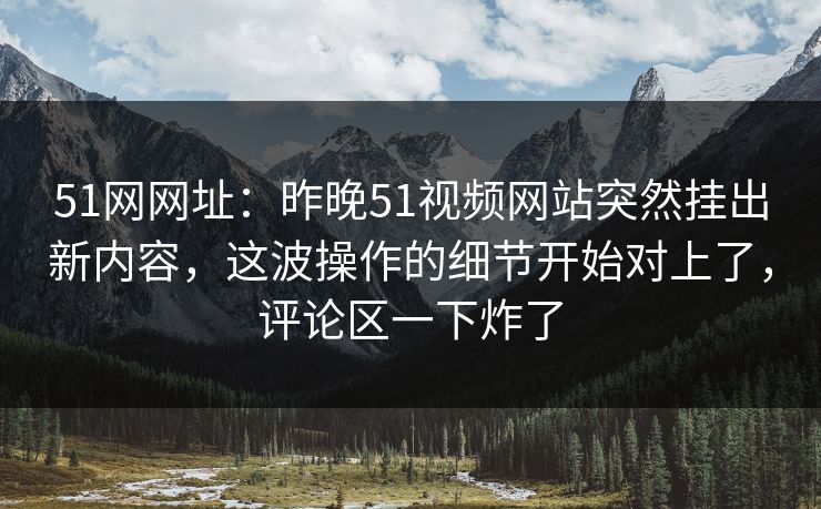 51网网址:昨晚51视频网站突然挂出新内容,这波操作的细节开始对上了,评论区一下炸了 51网网址:昨晚51视频网站突然挂出新内容,这波操作的细节开始对上了,评论区一下炸了
