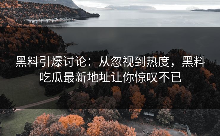 黑料引爆讨论：从忽视到热度，黑料吃瓜最新地址让你惊叹不已
