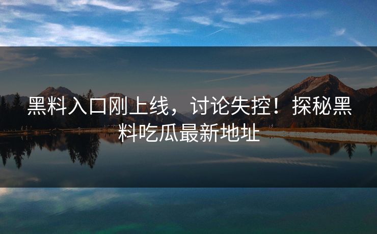 黑料入口刚上线，讨论失控！探秘黑料吃瓜最新地址