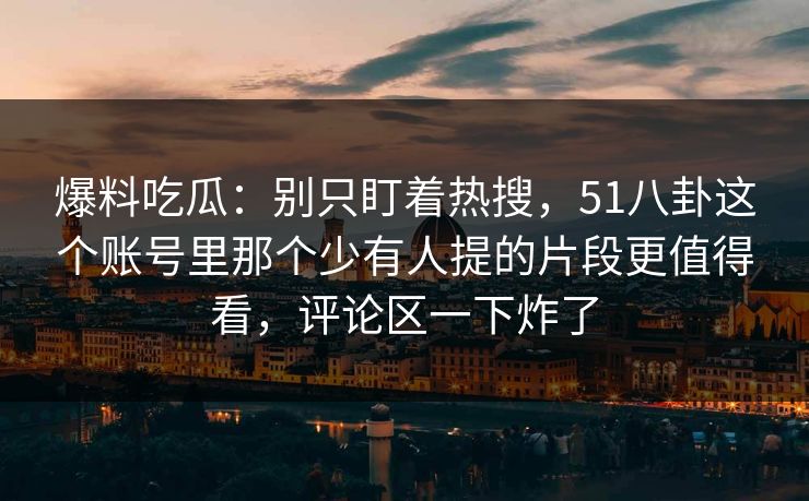 爆料吃瓜:别只盯着热搜,51八卦这个账号里那个少有人提的片段更值得看,评论区一下炸了 爆料吃瓜:别只盯着热搜,51八卦这个账号里那个少有人提的片段更值得看,评论区一下炸了