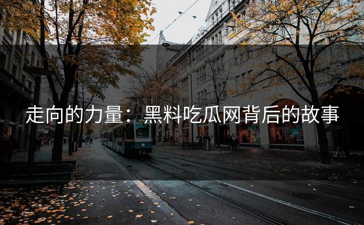 走向的力量:黑料吃瓜网背后的故事 走向的力量:黑料吃瓜网背后的故事