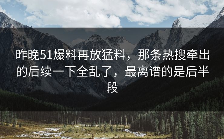 昨晚51爆料再放猛料，那条热搜牵出的后续一下全乱了，最离谱的是后半段