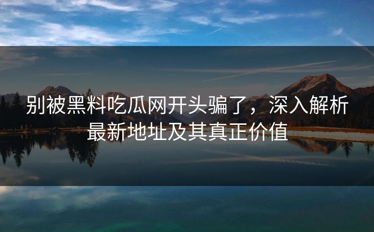 别被黑料吃瓜网开头骗了,深入解析最新地址及其真正价值 别被黑料吃瓜网开头骗了,深入解析最新地址及其真正价值