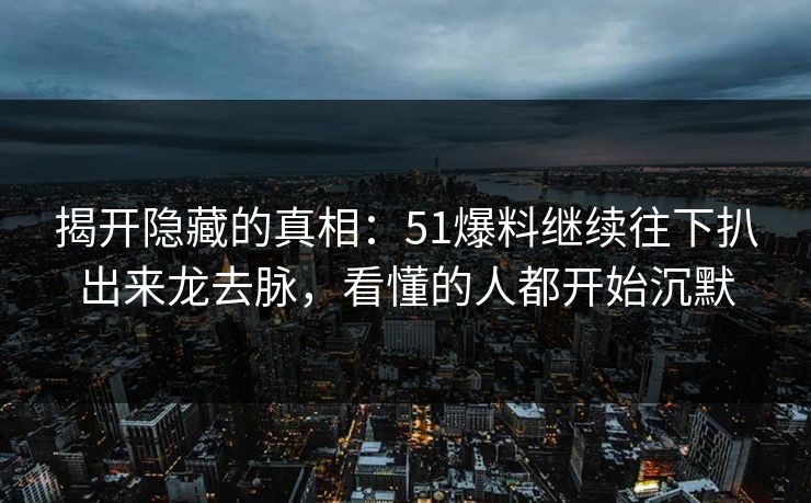 揭开隐藏的真相:51爆料继续往下扒出来龙去脉,看懂的人都开始沉默 揭开隐藏的真相:51爆料继续往下扒出来龙去脉,看懂的人都开始沉默
