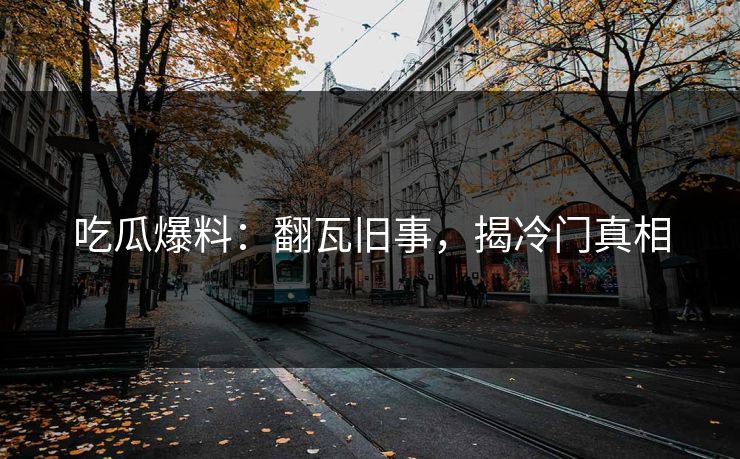 吃瓜爆料：翻瓦旧事，揭冷门真相