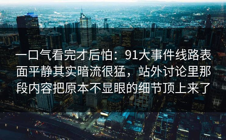 一口气看完才后怕：91大事件线路表面平静其实暗流很猛，站外讨论里那段内容把原本不显眼的细节顶上来了