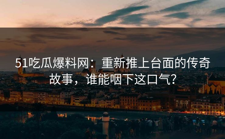 51吃瓜爆料网：重新推上台面的传奇故事，谁能咽下这口气？