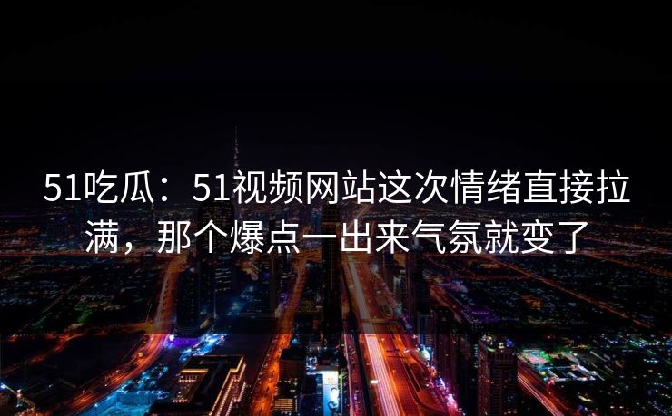 51吃瓜：51视频网站这次情绪直接拉满，那个爆点一出来气氛就变了