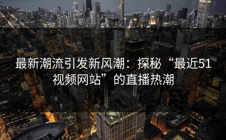 最新潮流引发新风潮：探秘“最近51视频网站”的直播热潮
