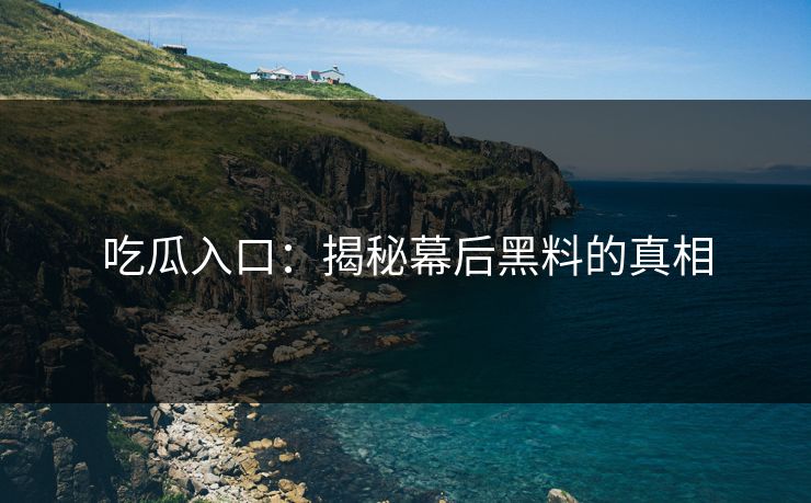吃瓜入口：揭秘幕后黑料的真相