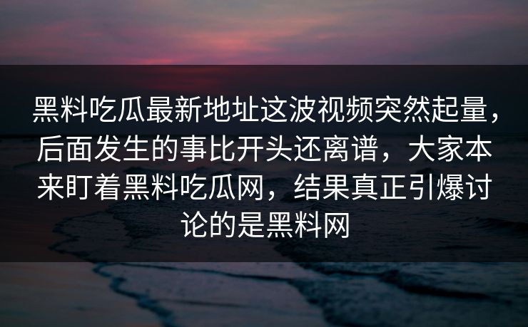 黑料吃瓜最新地址这波视频突然起量，后面发生的事比开头还离谱，大家本来盯着黑料吃瓜网，结果真正引爆讨论的是黑料网