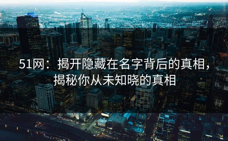 51网:揭开隐藏在名字背后的真相,揭秘你从未知晓的真相 51网:揭开隐藏在名字背后的真相,揭秘你从未知晓的真相